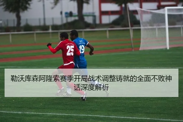 勒沃库森阿隆索赛季开局战术调整铸就的全面不败神话深度解析