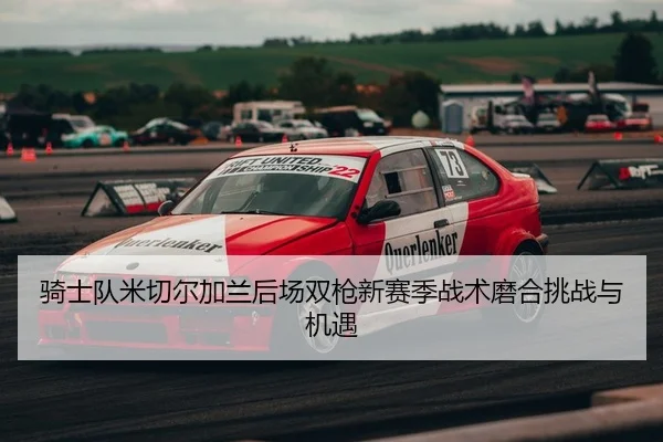 骑士队米切尔加兰后场双枪新赛季战术磨合挑战与机遇